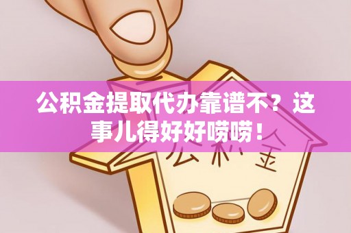 资中公积金提取代办靠谱不？这事儿得好好唠唠！