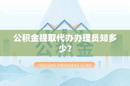 资中公积金提取代办办理员知多少？