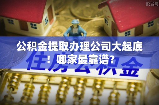 资中公积金提取办理公司大起底！哪家最靠谱？