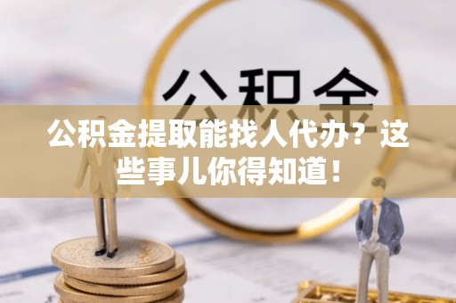 资中公积金提取能找人代办？这些事儿你得知道！
