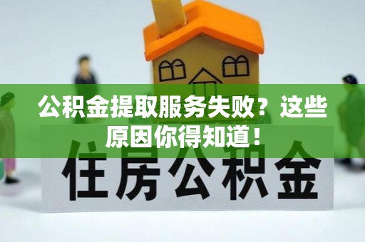 资中公积金提取服务失败？这些原因你得知道！