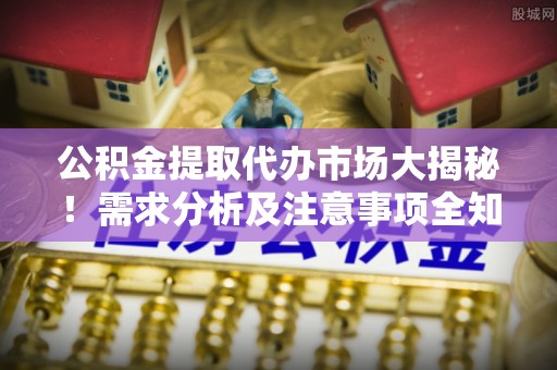 资中公积金提取代办市场大揭秘！需求分析及注意事项全知道
