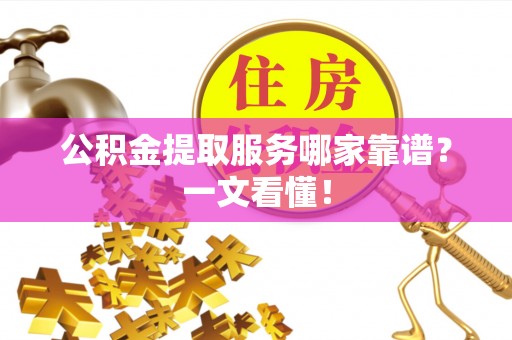 资中公积金提取服务哪家靠谱？一文看懂！