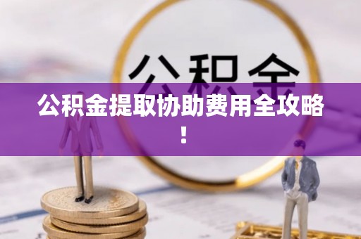 资中公积金提取协助费用全攻略！