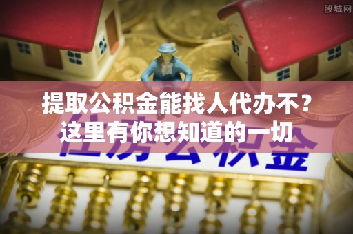 资中提取公积金能找人代办不？这里有你想知道的一切