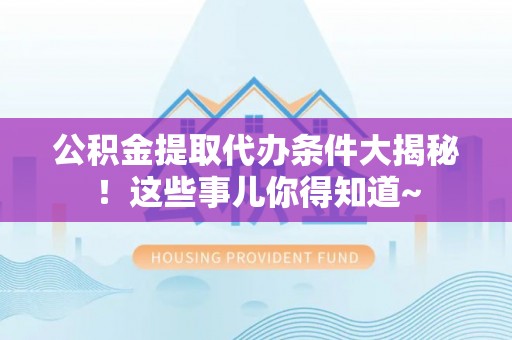 资中公积金提取代办条件大揭秘！这些事儿你得知道~