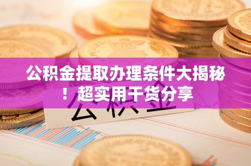 资中公积金提取办理条件大揭秘！超实用干货分享