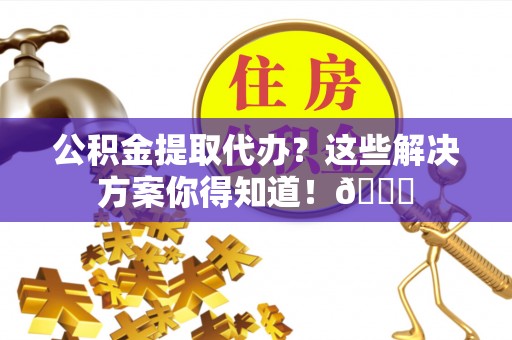 资中公积金提取代办？这些解决方案你得知道！😎