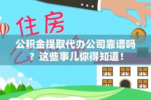 资中公积金提取代办公司靠谱吗？这些事儿你得知道！