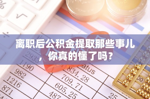 资中离职后公积金提取那些事儿，你真的懂了吗？