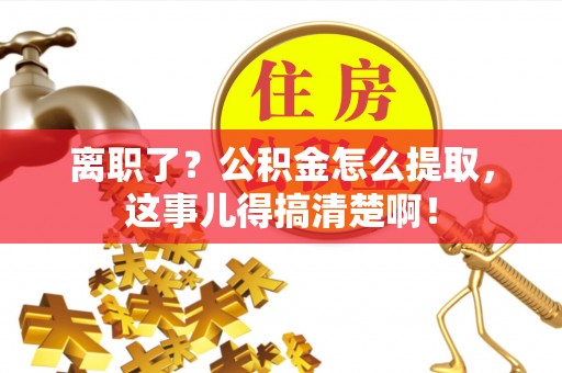 资中离职了？公积金怎么提取，这事儿得搞清楚啊！