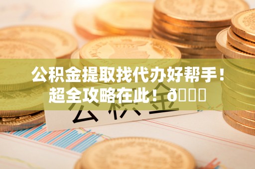 资中公积金提取找代办好帮手！超全攻略在此！😎