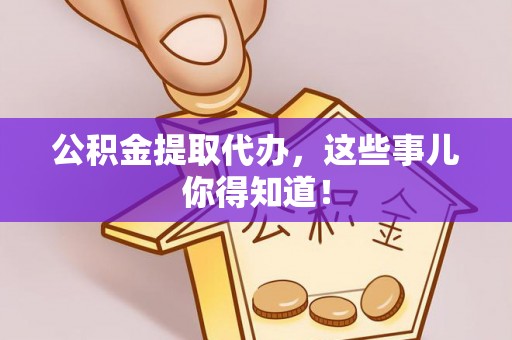 资中公积金提取代办，这些事儿你得知道！