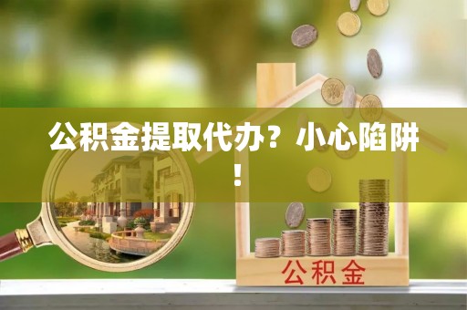 资中公积金提取代办？小心陷阱！