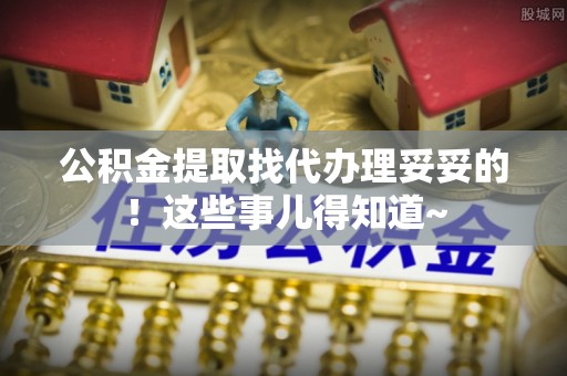 资中公积金提取找代办理妥妥的！这些事儿得知道~