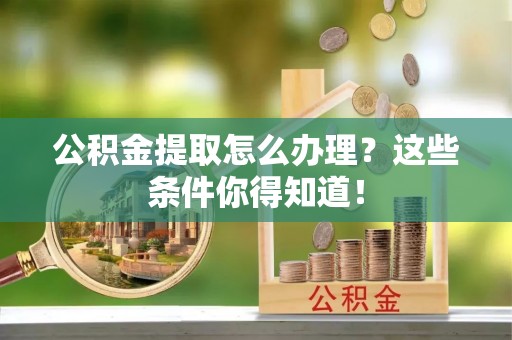 资中公积金提取怎么办理？这些条件你得知道！