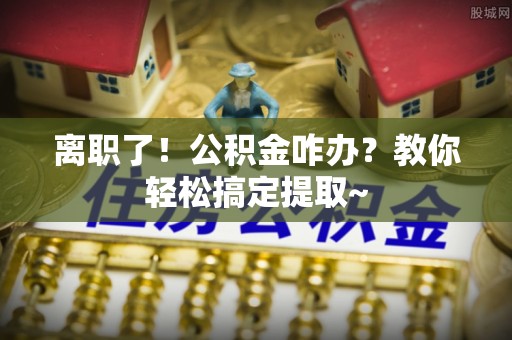 资中离职了！公积金咋办？教你轻松搞定提取~