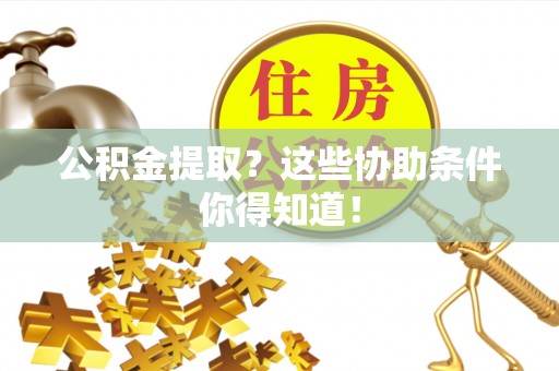 资中公积金提取？这些协助条件你得知道！
