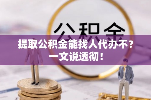资中提取公积金能找人代办不？一文说透彻！