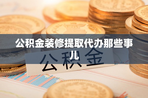 资中公积金装修提取代办那些事儿