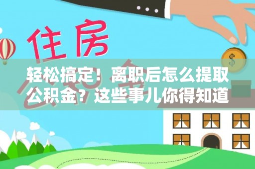 资中轻松搞定！离职后怎么提取公积金？这些事儿你得知道