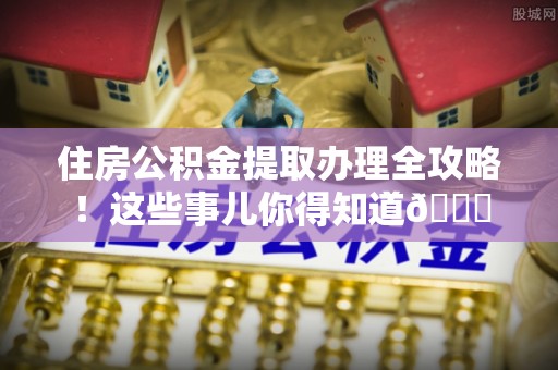 资中住房公积金提取办理全攻略！这些事儿你得知道😎