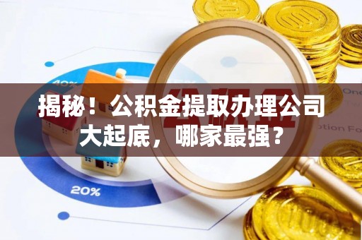 资中揭秘！公积金提取办理公司大起底，哪家最强？