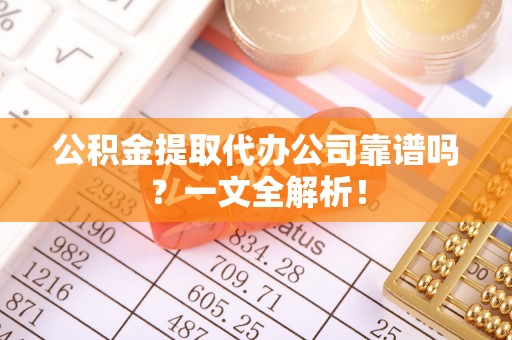 资中公积金提取代办公司靠谱吗？一文全解析！
