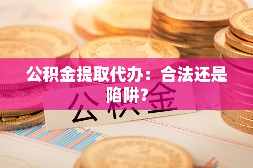 资中公积金提取代办：合法还是陷阱？