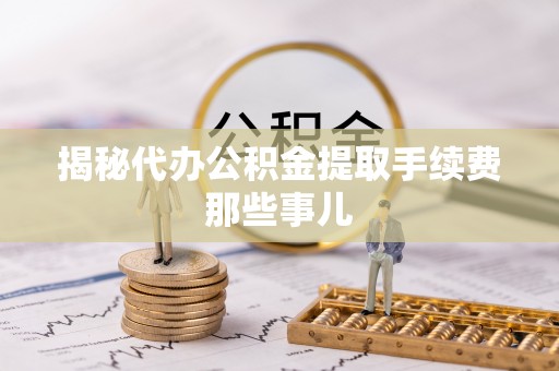 资中揭秘代办公积金提取手续费那些事儿