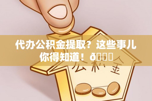 资中代办公积金提取？这些事儿你得知道！😎