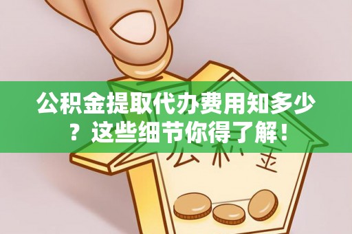 资中公积金提取代办费用知多少？这些细节你得了解！