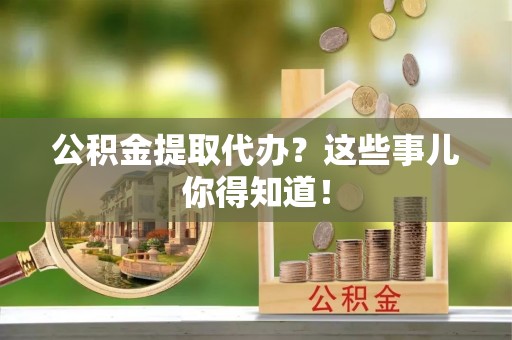 资中公积金提取代办？这些事儿你得知道！
