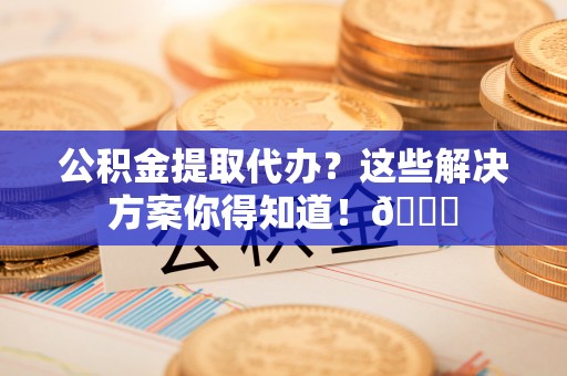 资中公积金提取代办？这些解决方案你得知道！😎