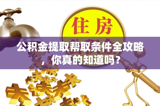 资中公积金提取帮取条件全攻略，你真的知道吗？