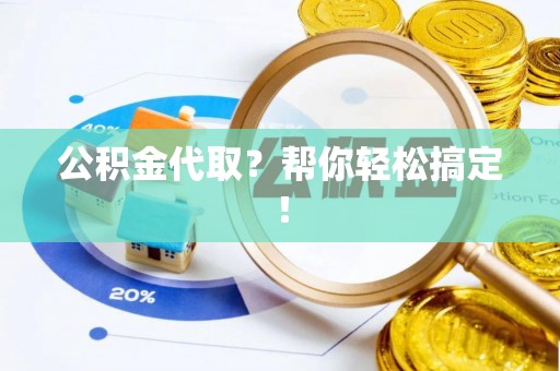 资中公积金代取？帮你轻松搞定！