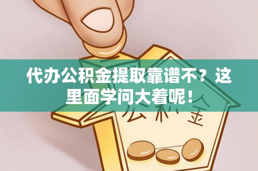 资中代办公积金提取靠谱不？这里面学问大着呢！