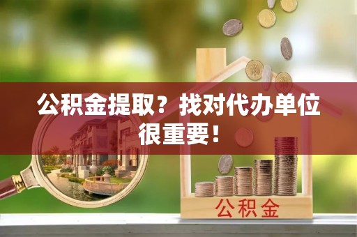 资中公积金提取？找对代办单位很重要！