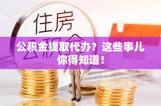 资中公积金提取代办?这些事儿你得知道! 资中公积金提取代办?这些事儿你得知道!