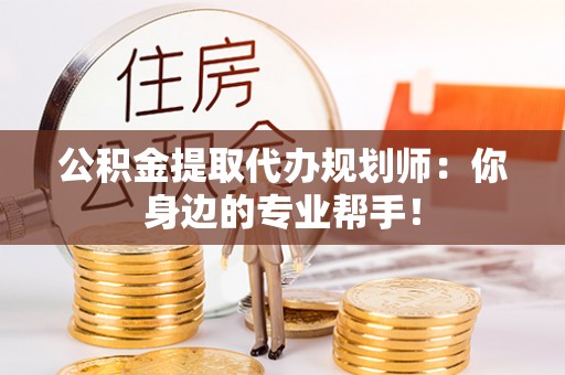 资中公积金提取代办规划师：你身边的专业帮手！