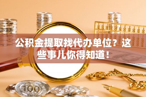 资中公积金提取找代办单位？这些事儿你得知道！