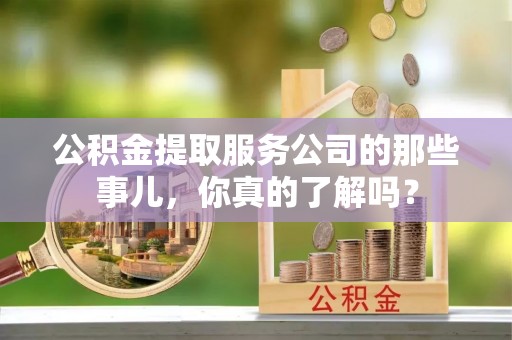 资中公积金提取服务公司的那些事儿，你真的了解吗？