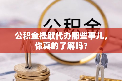 资中公积金提取代办那些事儿，你真的了解吗？