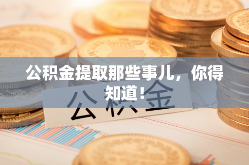 资中公积金提取那些事儿，你得知道！