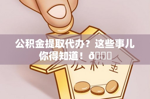 资中公积金提取代办？这些事儿你得知道！😎