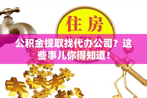 资中公积金提取找代办公司？这些事儿你得知道！