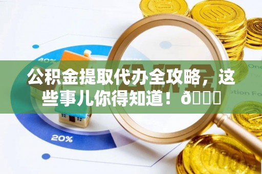 资中公积金提取代办全攻略，这些事儿你得知道！😎