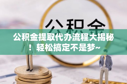 资中公积金提取代办流程大揭秘！轻松搞定不是梦~