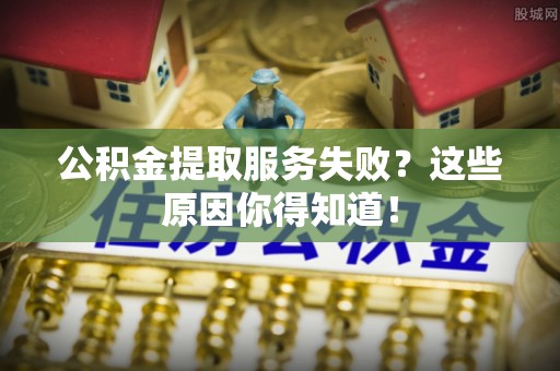 资中公积金提取服务失败？这些原因你得知道！