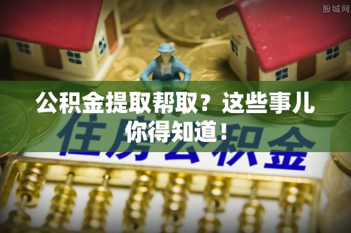 资中公积金提取帮取？这些事儿你得知道！